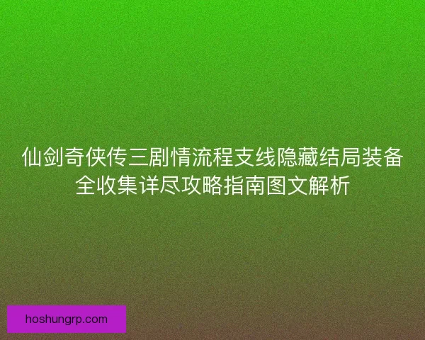 仙剑奇侠传三剧情流程支线隐藏结局装备全收集详尽攻略指南图文解析