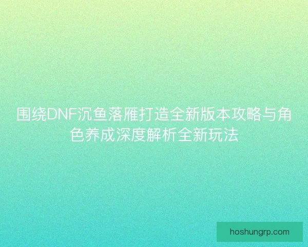 围绕DNF沉鱼落雁打造全新版本攻略与角色养成深度解析全新玩法