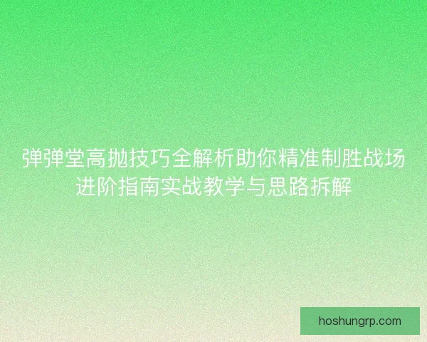 弹弹堂高抛技巧全解析助你精准制胜战场进阶指南实战教学与思路拆解