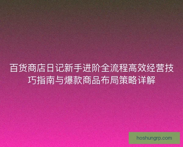 百货商店日记新手进阶全流程高效经营技巧指南与爆款商品布局策略详解