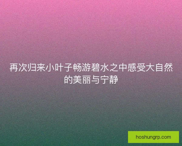 再次归来小叶子畅游碧水之中感受大自然的美丽与宁静
