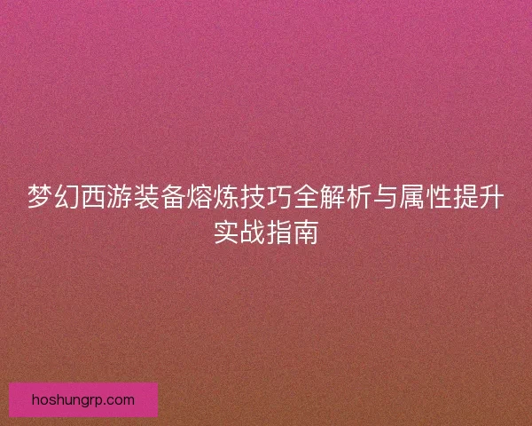 梦幻西游装备熔炼技巧全解析与属性提升实战指南