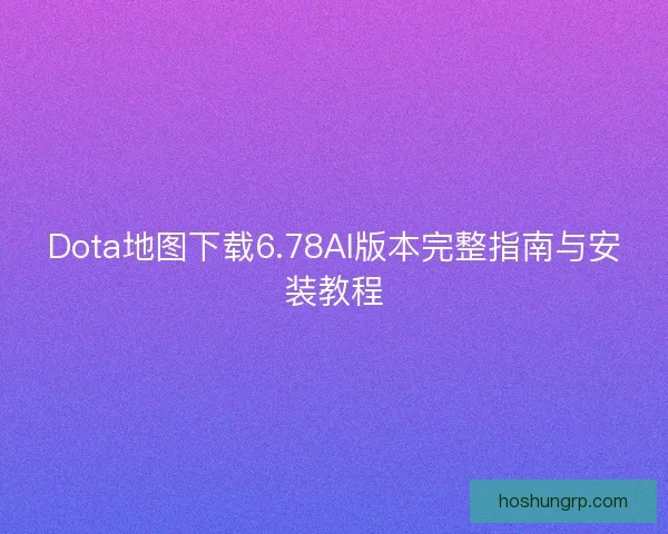 Dota地图下载6.78AI版本完整指南与安装教程