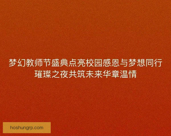 梦幻教师节盛典点亮校园感恩与梦想同行璀璨之夜共筑未来华章温情